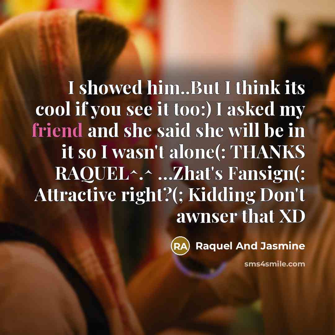 “I showed him..But I think its cool if you see it too:) I asked my friend and she said she will be in it so I wasn't alone(: THANKS RAQUEL^.^ …Zhat's Fansign(: Attractive right?(; Kidding Don't awnser that XD” quote by Raquel And Jasmine