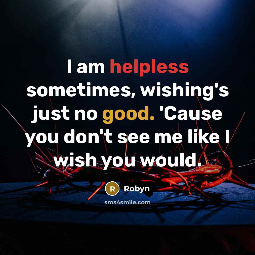 “I am helpless sometimes, wishing's just no good. 'Cause you don't see me like I wish you would.” quote by Robyn