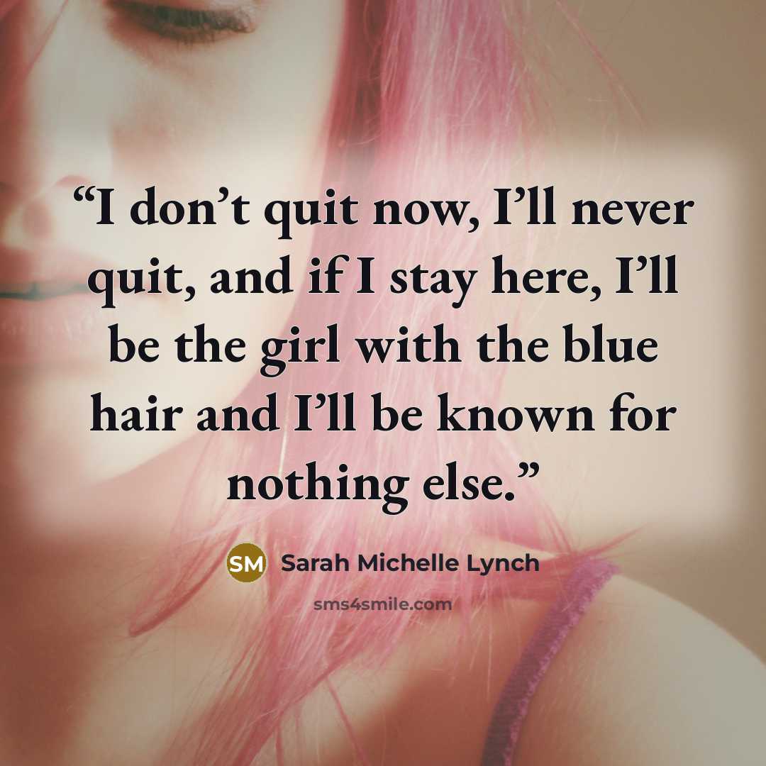 “I don’t quit now, I’ll never quit, and if I stay here, I’ll be the girl with the blue hair and I’ll be known for nothing else.” quote by Sarah Michelle Lynch
