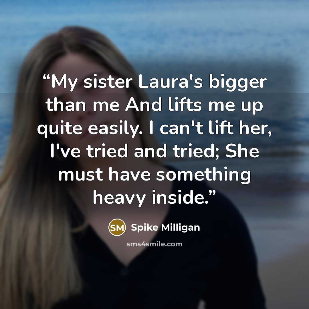 “My sister Laura's bigger than me And lifts me up quite easily. I can't lift her, I've tried and tried; She must have something heavy inside.” quote by Spike Milligan