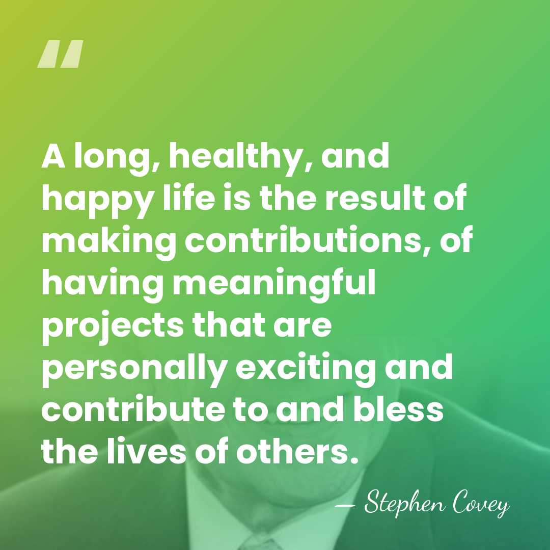 A long, healthy, and happy life is the result of making contributions,&hellip; - Stephen Covey