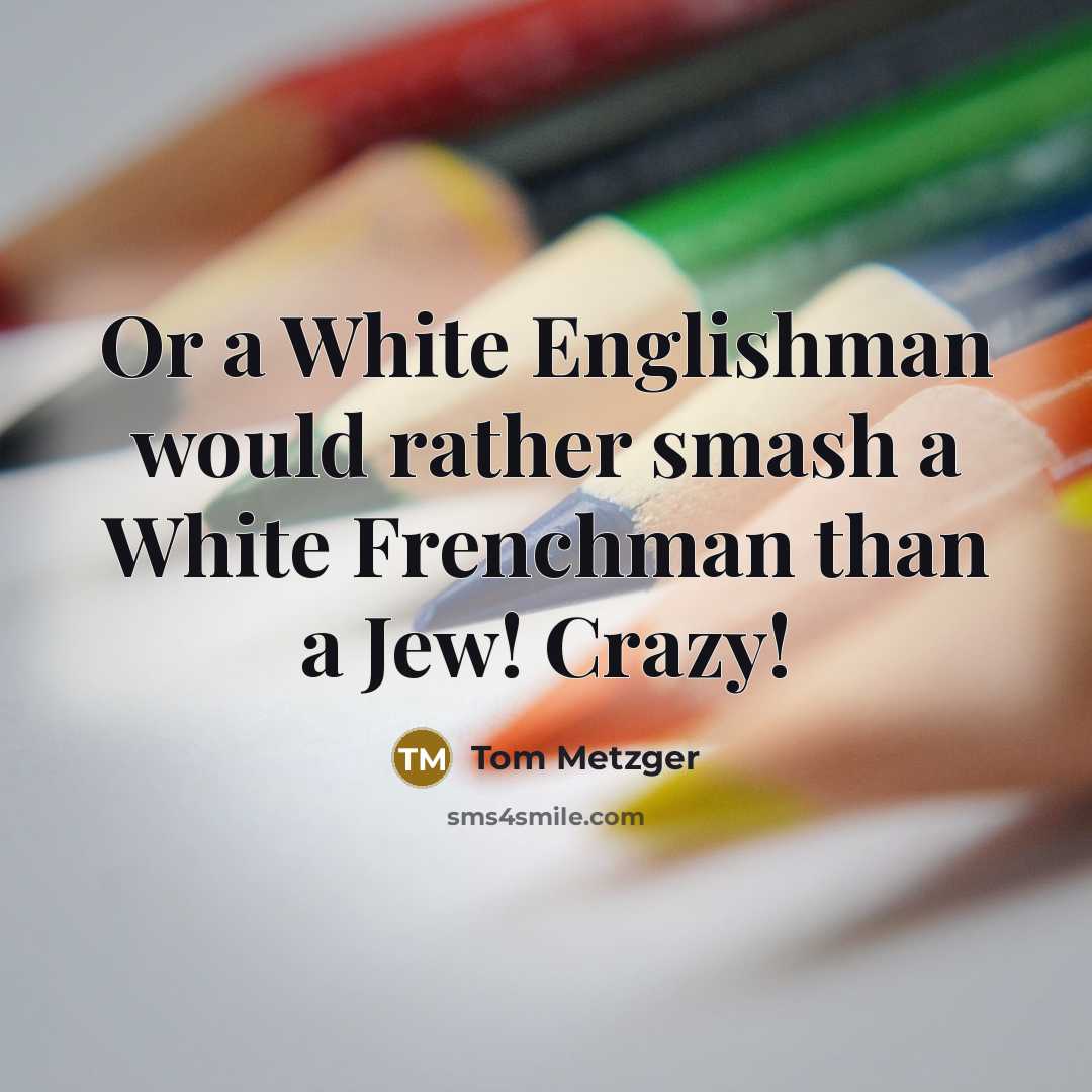 “Or a White Englishman would rather smash a White Frenchman…” quote by Tom Metzger