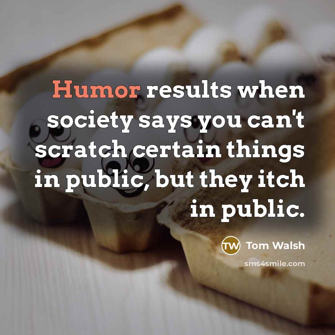 “Humor results when society says you can't scratch certain things…” quote by Tom Walsh
