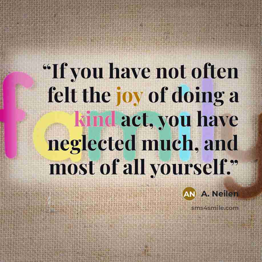 “If you have not often felt the joy of doing a kind act, you have neglected much, and most of all yourself.” quote by A. Neilen