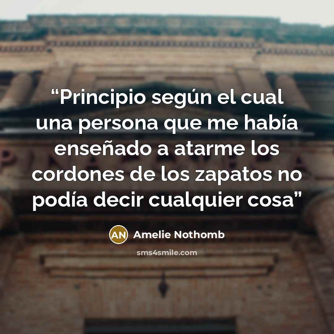“Principio según el cual una persona que me había enseñado a atarme los cordones de los zapatos no podía decir cualquier cosa” quote by Amélie Nothomb