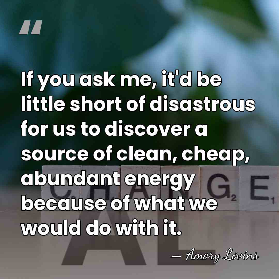 If you ask me, it'd be little short of disastrous for us&hellip; - Amory Lovins
