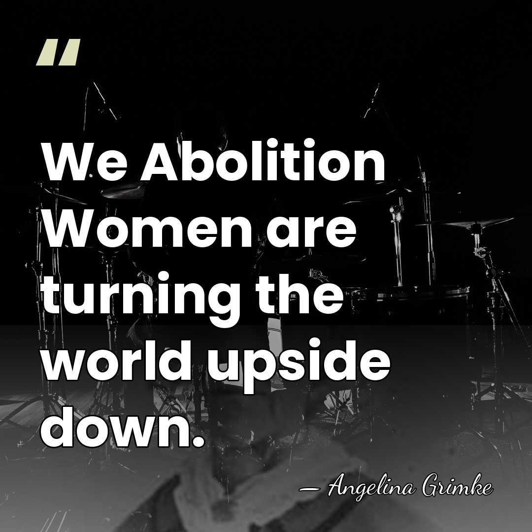 We Abolition Women are turning the world upside down. - Angelina Grimke