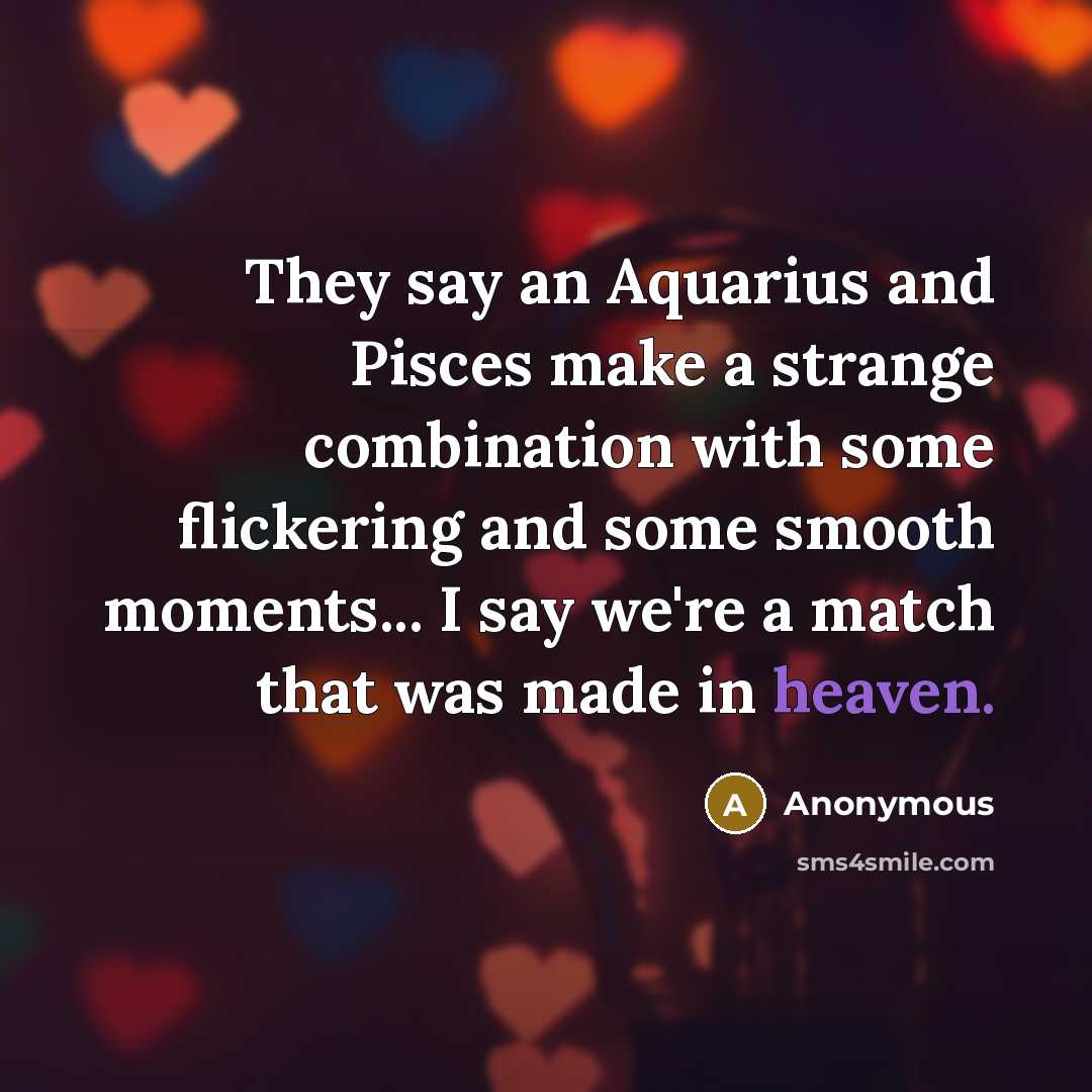 “They say an Aquarius and Pisces make a strange combination with some flickering and some smooth moments... I say we're a match that was made in heaven.” quote by Anonymous