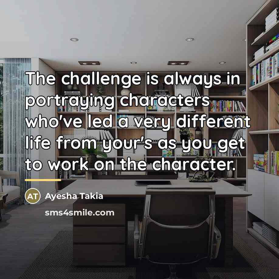 “The challenge is always in portraying characters who've led a…” quote by Ayesha Takia