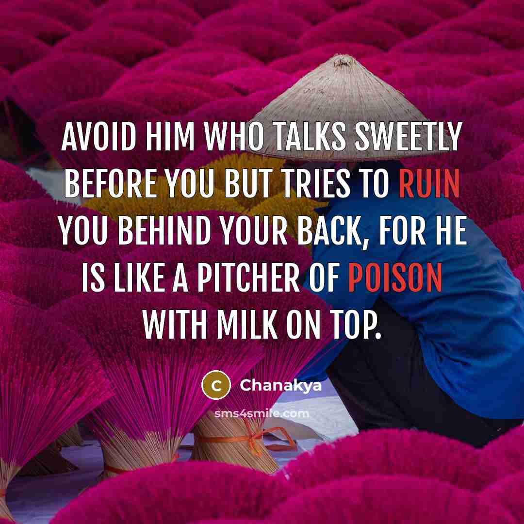 “Avoid him who talks sweetly before you but tries to ruin you behind your back, for he is like a pitcher of poison with milk on top.” quote by Chanakya