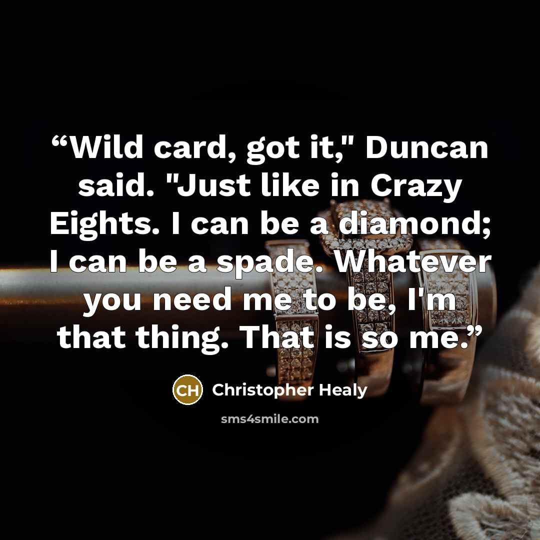 “Wild card, got it," Duncan said. "Just like in Crazy Eights. I can be a diamond; I can be a spade. Whatever you need me to be, I'm that thing. That is so me.” quote by Christopher Healy