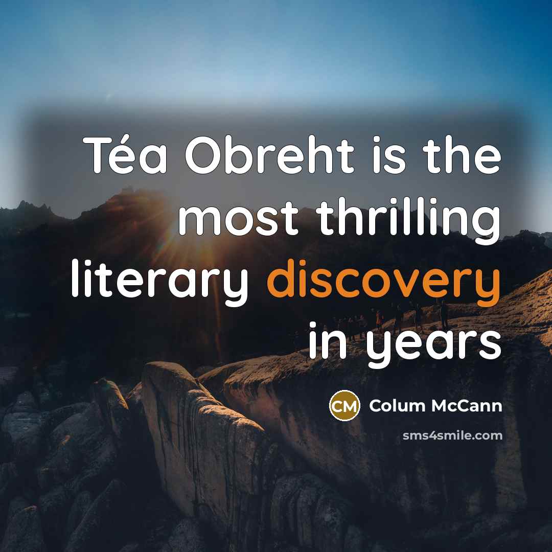 “Téa Obreht is the most thrilling literary discovery in years…” quote by Colum McCann