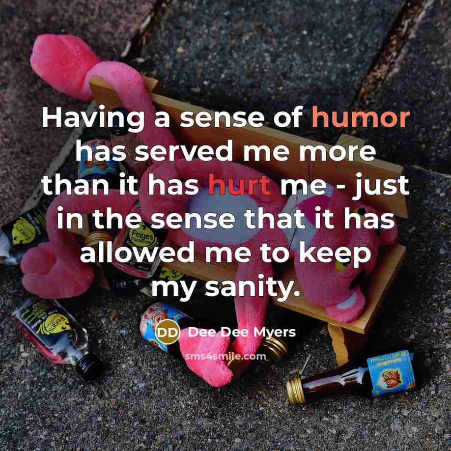 “Having a sense of humor has served me more than it has hurt me - just in the sense that it has allowed me to keep my sanity.” quote by Dee Dee Myers