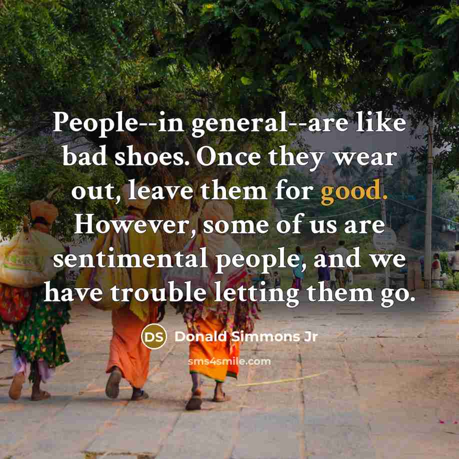“People--in general--are like bad shoes. Once they wear out, leave them for good. However, some of us are sentimental people, and we have trouble letting them go.” quote by Donald Simmons Jr