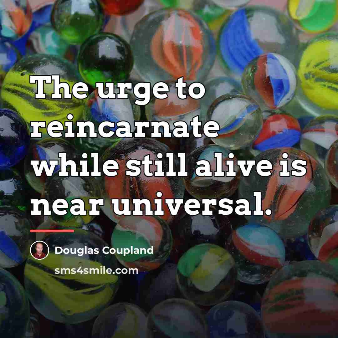 “The urge to reincarnate while still alive is near universal.…” quote by Douglas Coupland