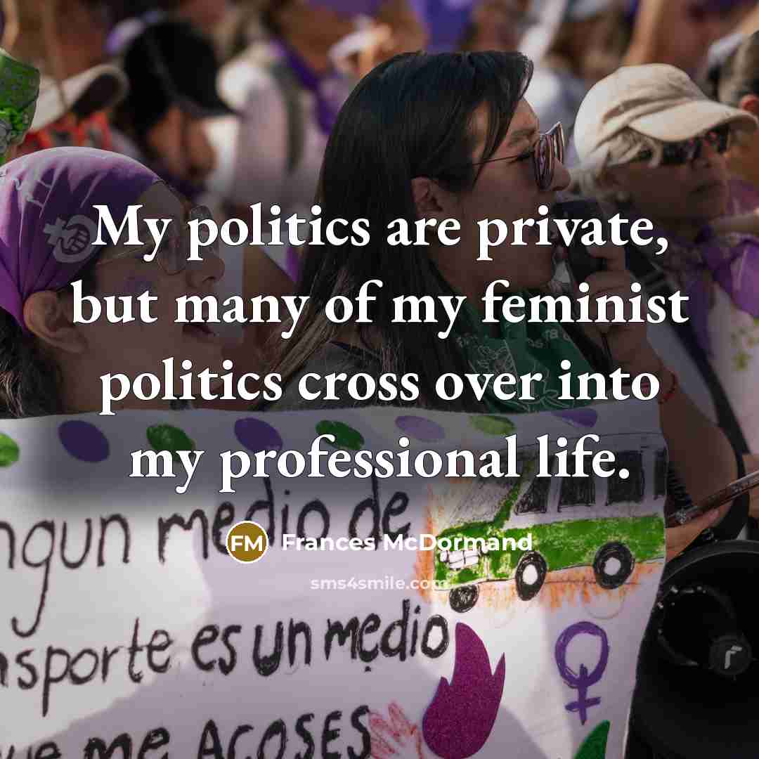 “My politics are private, but many of my feminist politics cross over into my professional life.” quote by Frances McDormand
