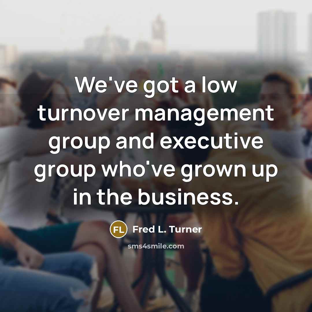“We've got a low turnover management group and executive group…” quote by Fred L. Turner