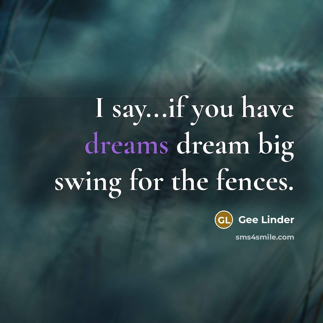 “I say...if you have dreams dream big swing for the…” quote by Gee Linder