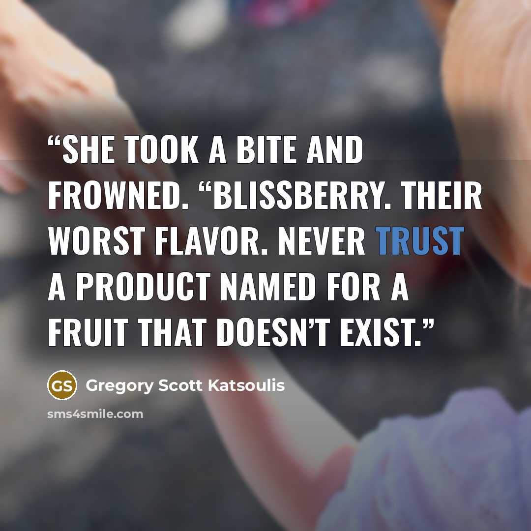 “She took a bite and frowned. “Blissberry. Their worst flavor. Never trust a product named for a fruit that doesn’t exist.” quote by Gregory Scott Katsoulis