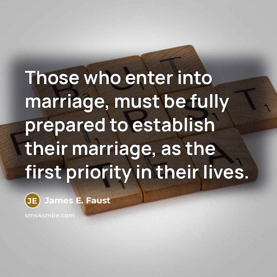 “Those who enter into marriage, must be fully prepared to establish their marriage, as the first priority in their lives.” quote by James E. Faust