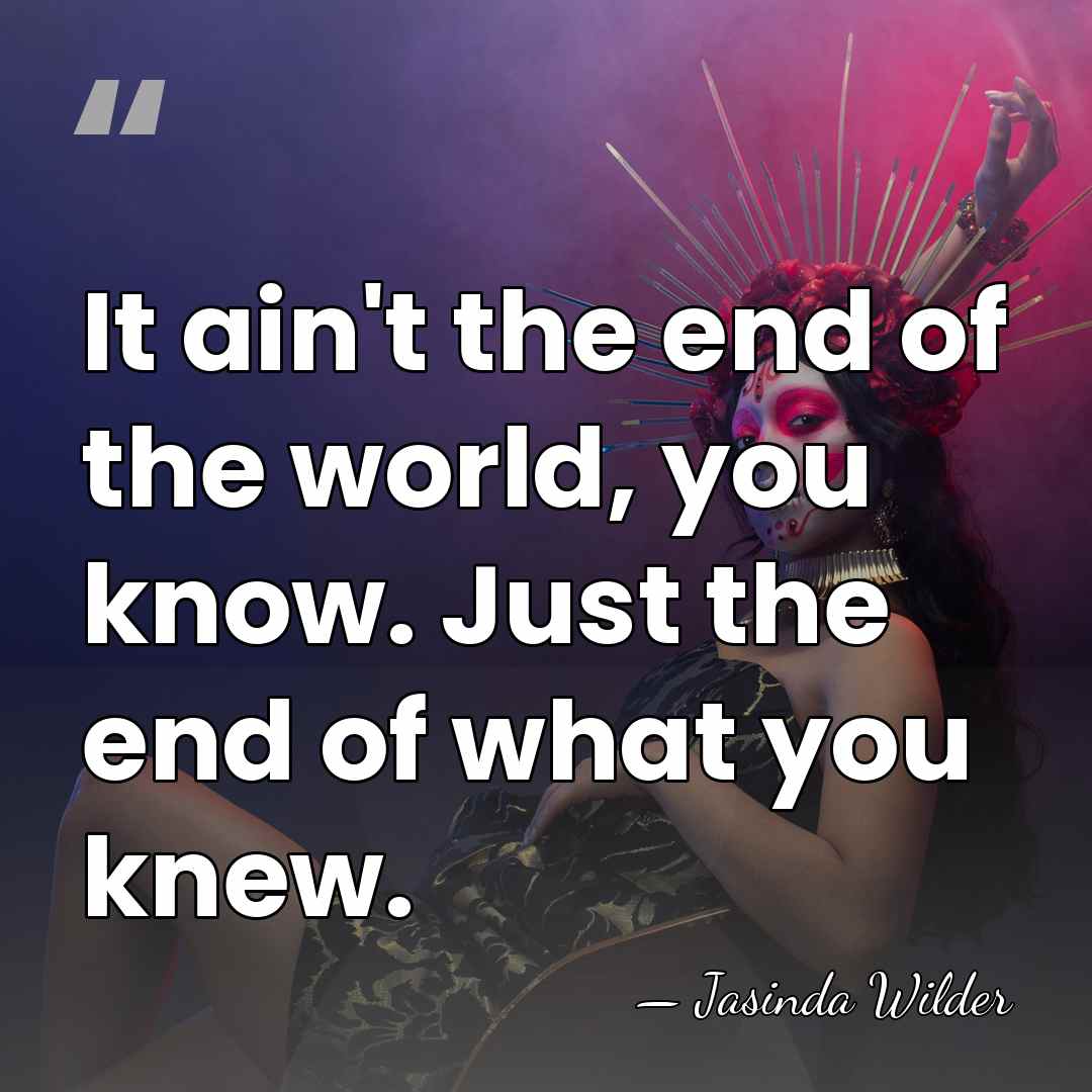 It ain't the end of the world, you know. Just the end&hellip; - Jasinda Wilder