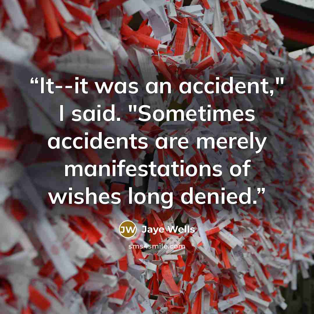 “It--it was an accident," I said. "Sometimes accidents are merely manifestations of wishes long denied.” quote by Jaye Wells