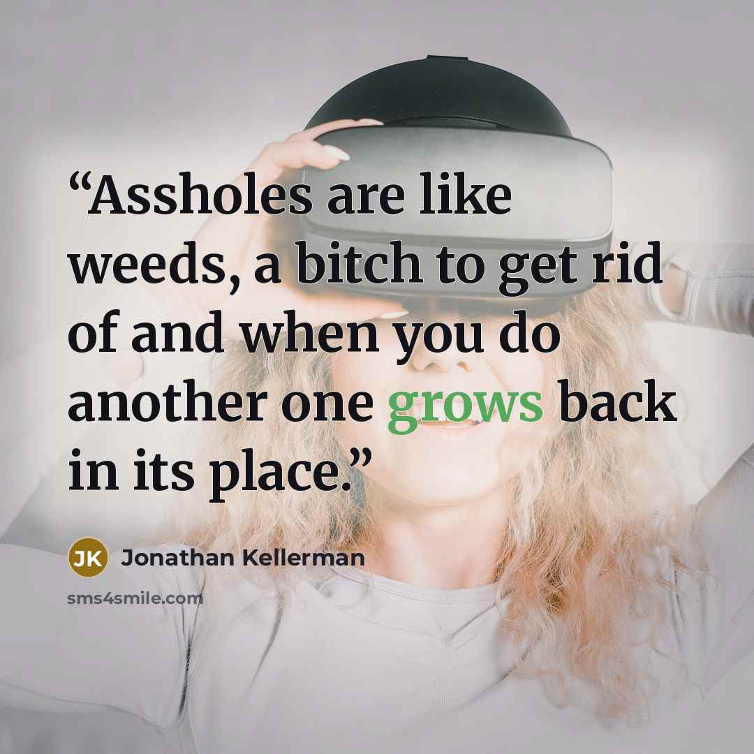 “Assholes are like weeds, a bitch to get rid of and when you do another one grows back in its place.” quote by Jonathan Kellerman