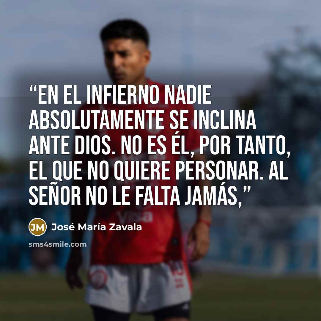 “En el infierno nadie absolutamente se inclina ante Dios. No es ÉL, por tanto, el que no quiere personar. Al Señor no le falta jamás,” quote by José María Zavala