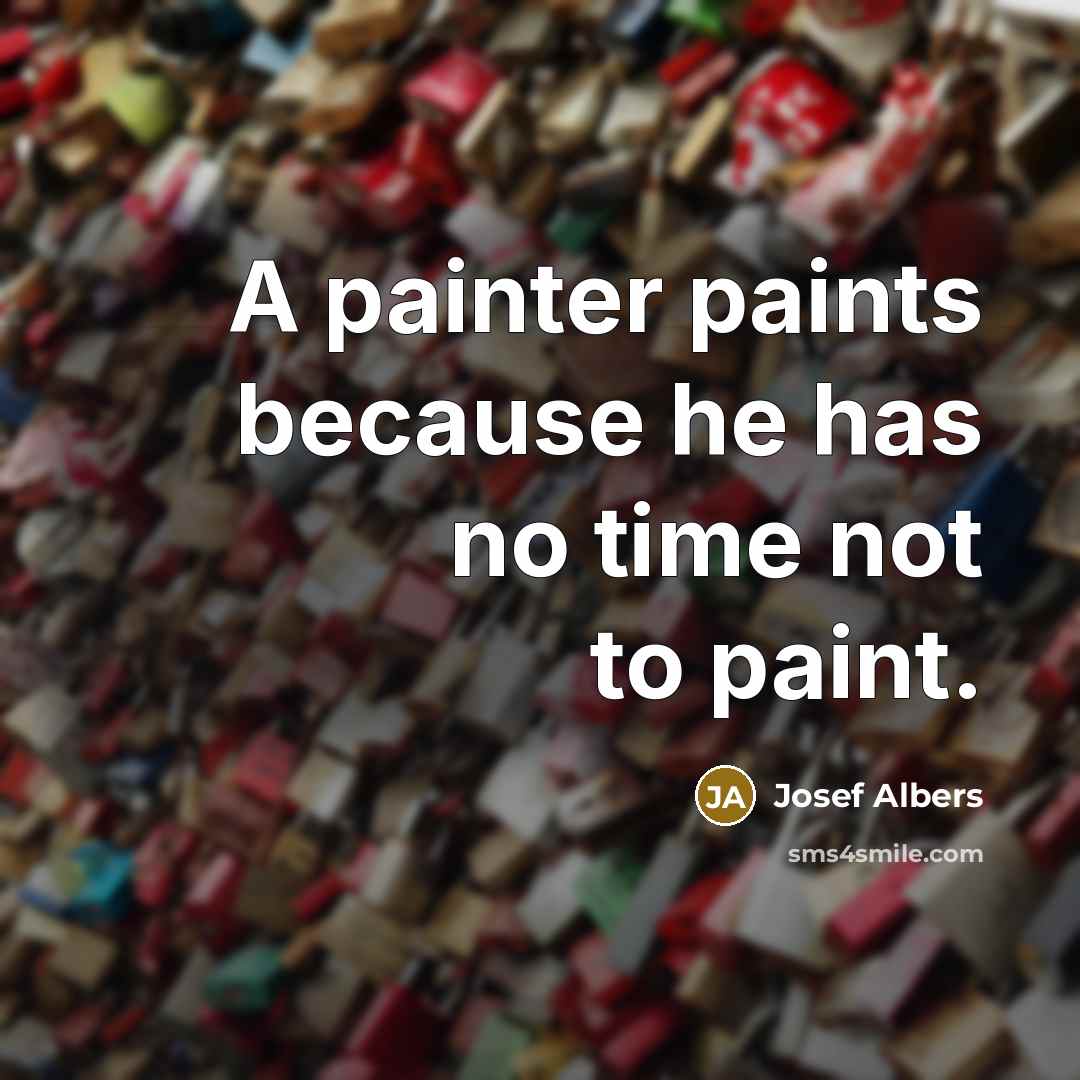 “A painter paints because he has no time not to paint.” quote by Josef Albers
