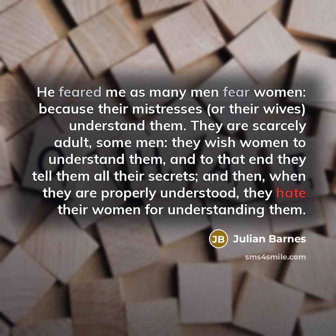 “He feared me as many men fear women: because their…” quote by Julian Barnes