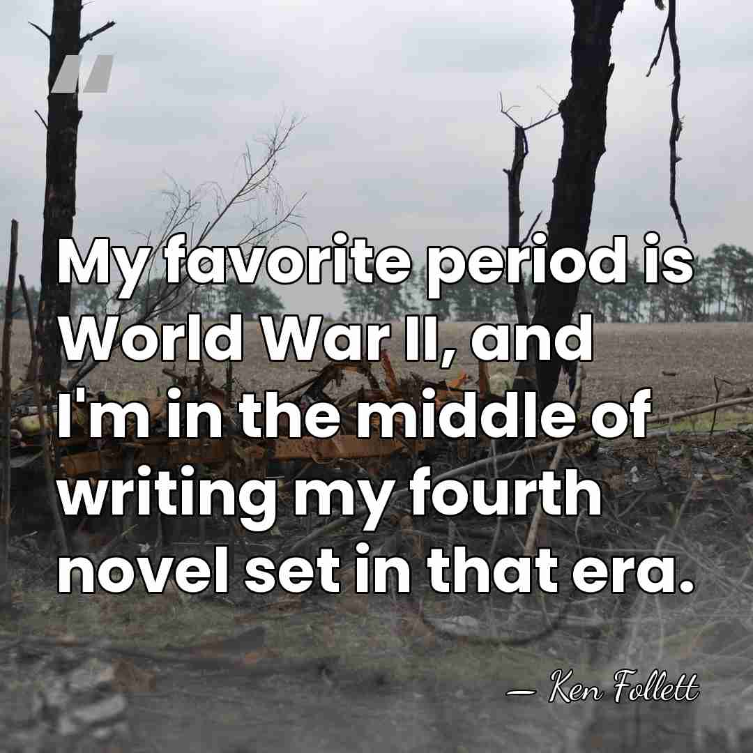 My favorite period is World War II, and I'm in the middle&hellip; - Ken Follett