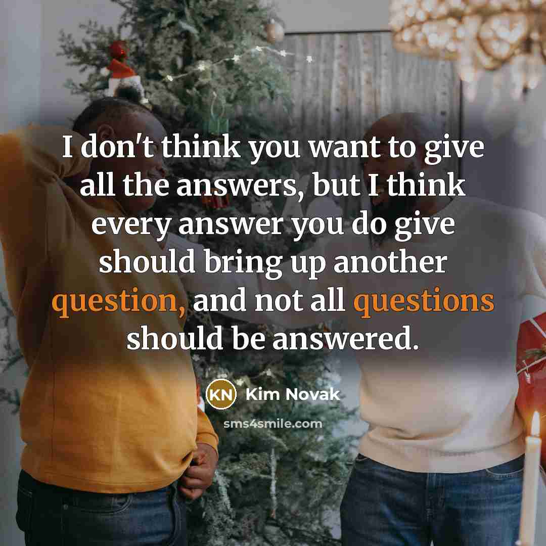 “I don't think you want to give all the answers, but I think every answer you do give should bring up another question, and not all questions should be answered.” quote by Kim Novak