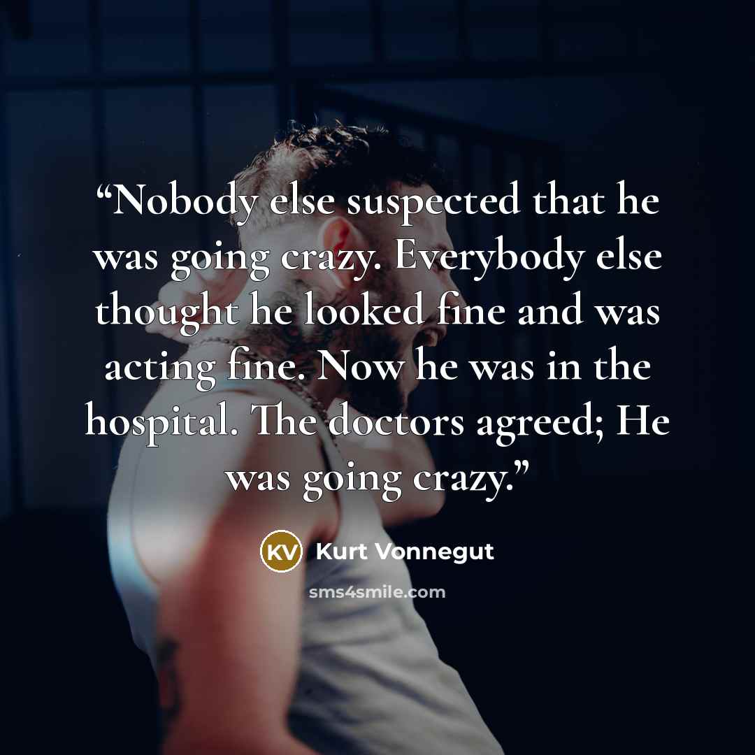 “Nobody else suspected that he was going crazy. Everybody else thought he looked fine and was acting fine. Now he was in the hospital. The doctors agreed; He was going crazy.” quote by Kurt Vonnegut