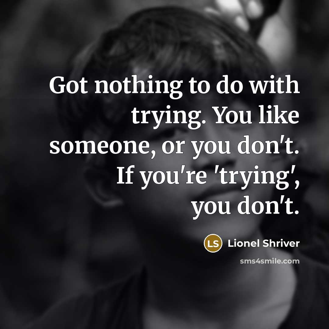 “Got nothing to do with trying. You like someone, or…” quote by Lionel Shriver