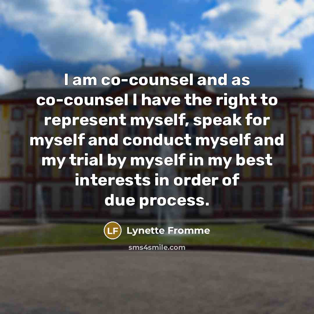 “I am co-counsel and as co-counsel I have the right to represent myself, speak for myself and conduct myself and my trial by myself in my best interests in order of due process.” quote by Lynette Fromme