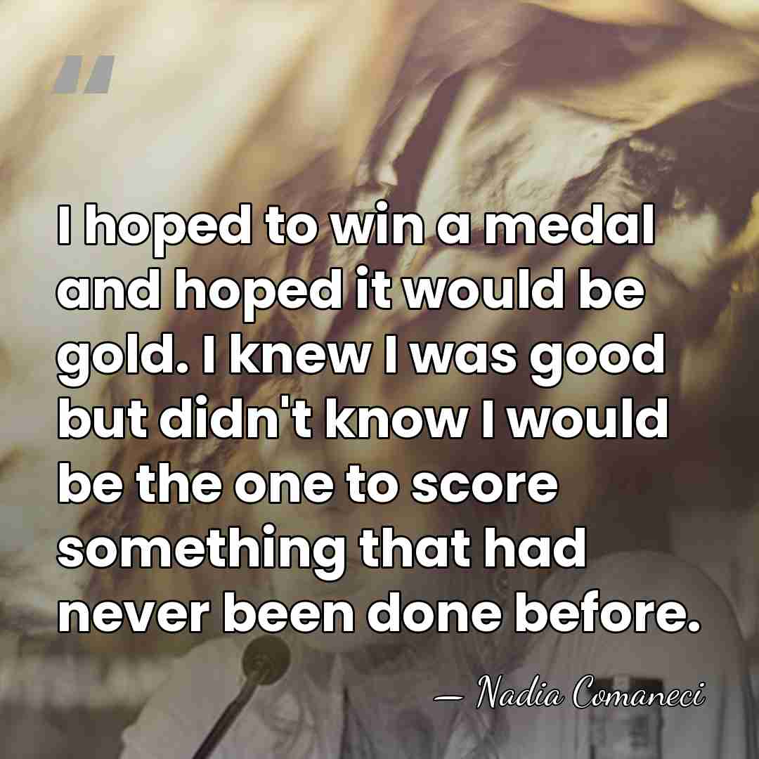 I hoped to win a medal and hoped it would be gold.&hellip; - Nadia Comaneci