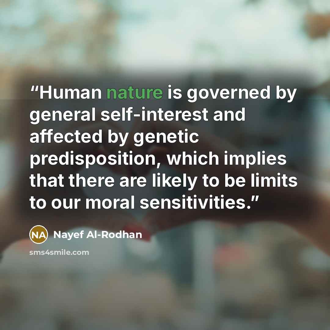 “Human nature is governed by general self-interest and affected by genetic predisposition, which implies that there are likely to be limits to our moral sensitivities.” quote by Nayef Al-Rodhan
