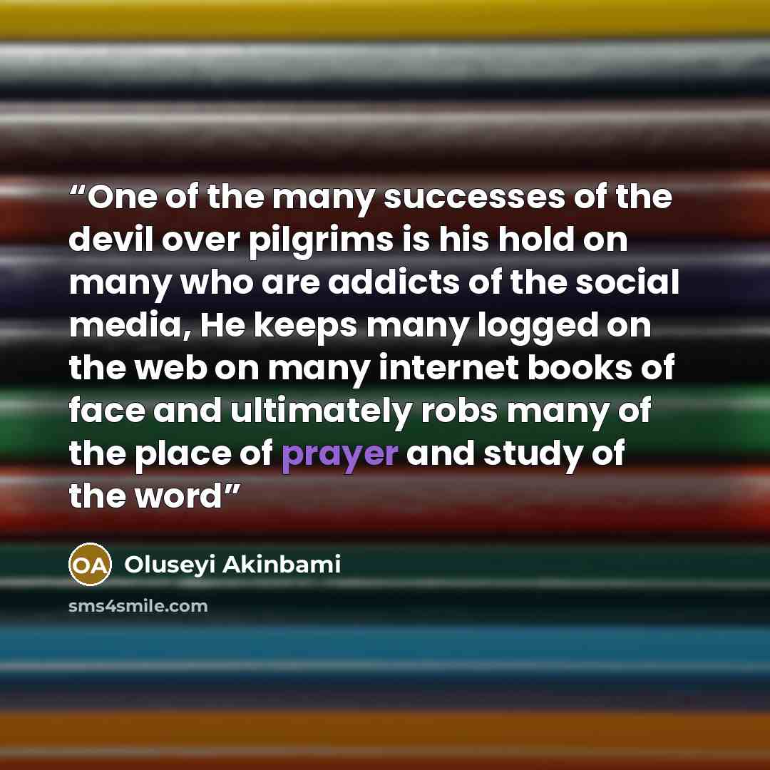 “One of the many successes of the devil over pilgrims is his hold on many who are addicts of the social media, He keeps many logged on the web on many internet books of face and ultimately robs many of the place of prayer and study of the word” quote by Oluseyi Akinbami