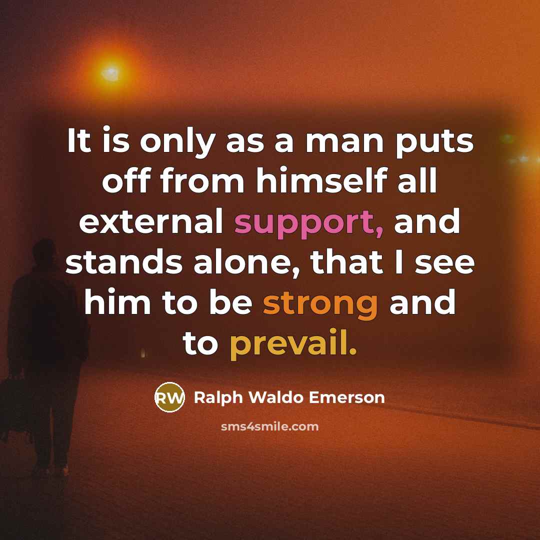 “It is only as a man puts off from himself all external support, and stands alone, that I see him to be strong and to prevail.” quote by Ralph Waldo Emerson
