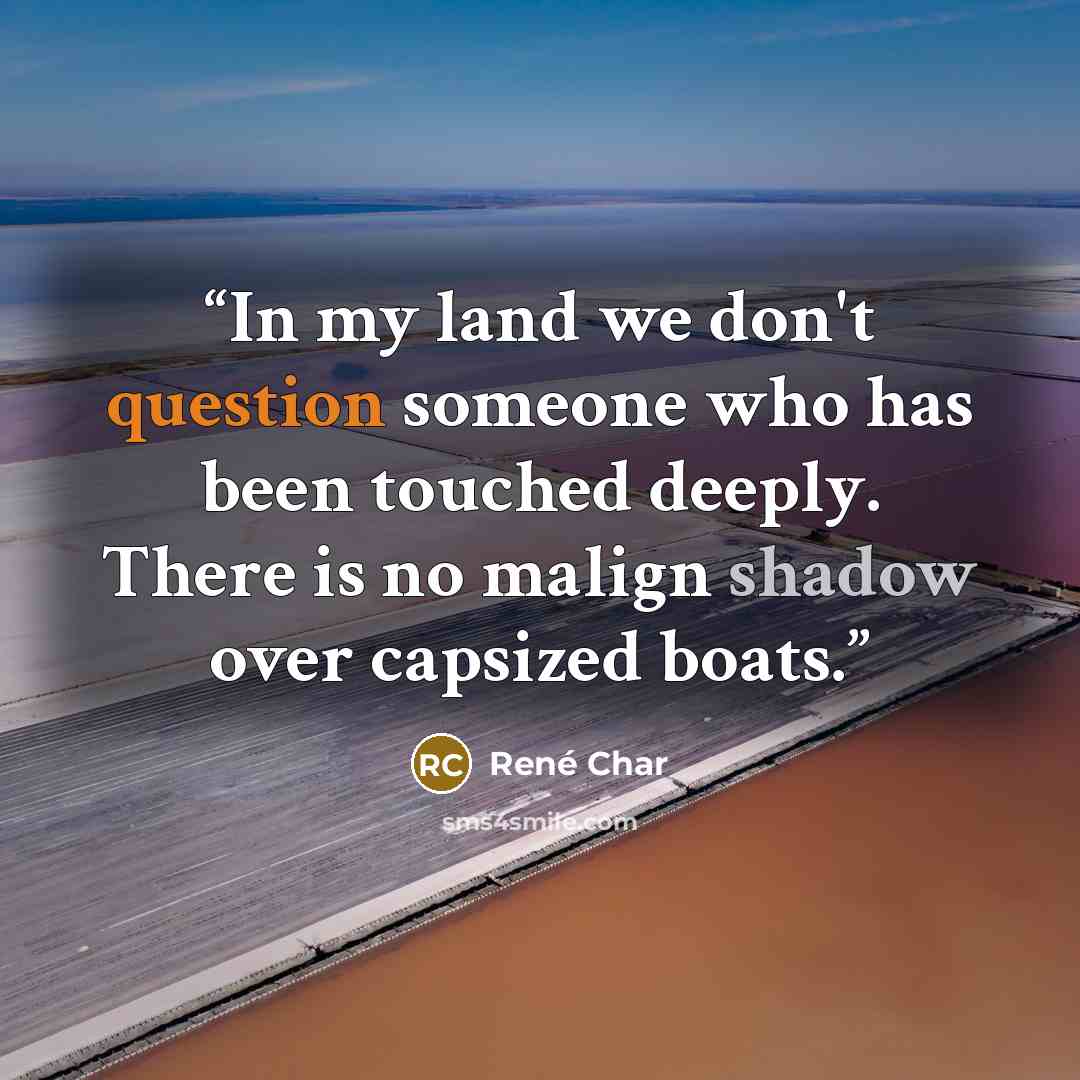 “In my land we don't question someone who has been touched deeply. There is no malign shadow over capsized boats.” quote by René Char