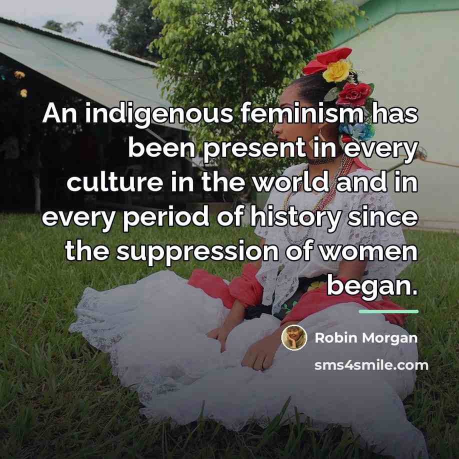 “An indigenous feminism has been present in every culture in…” quote by Robin Morgan