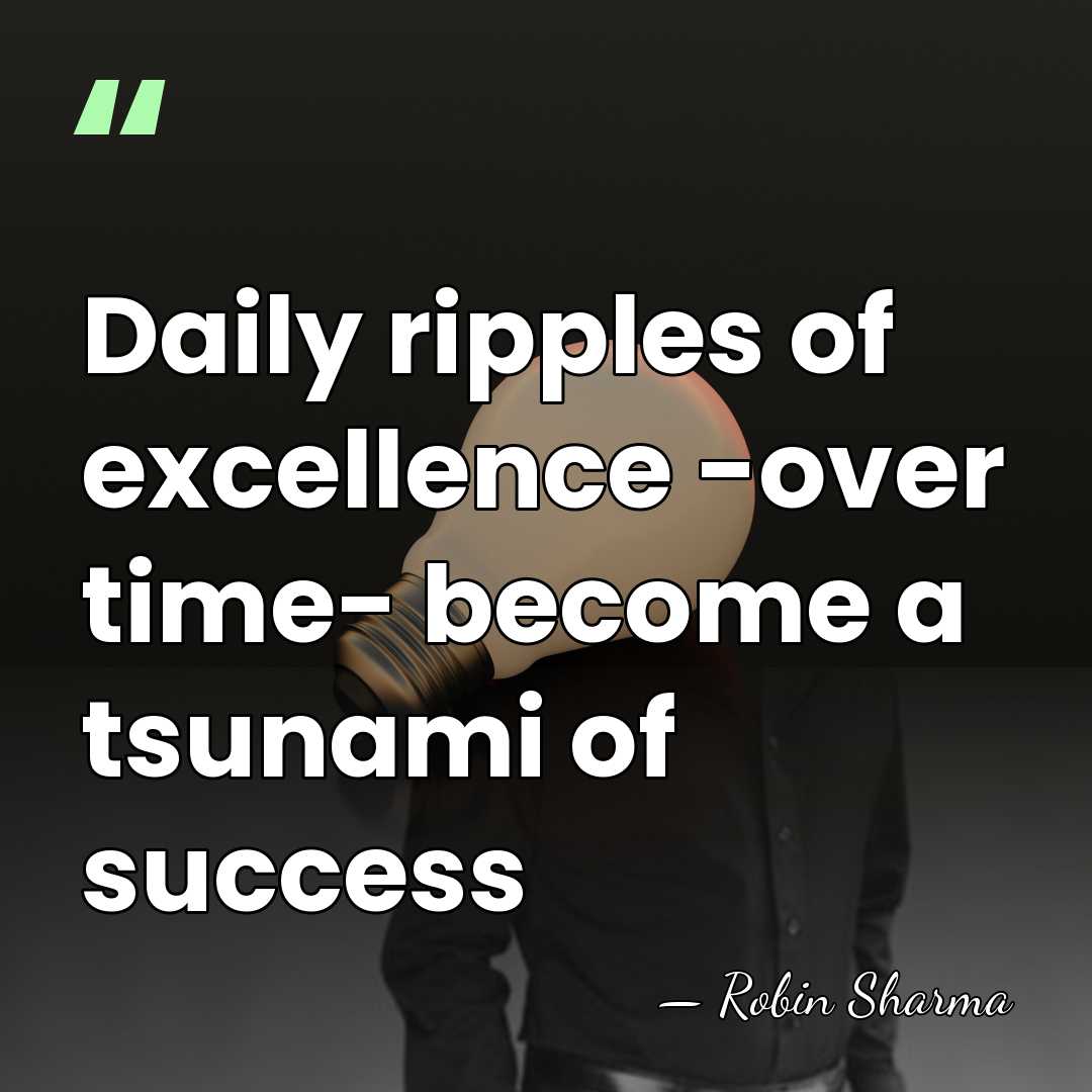 Daily ripples of excellence -over time- become a tsunami of success - Robin Sharma