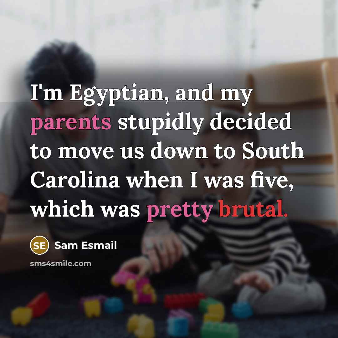 “I'm Egyptian, and my parents stupidly decided to move us down to South Carolina when I was five, which was pretty brutal.” quote by Sam Esmail