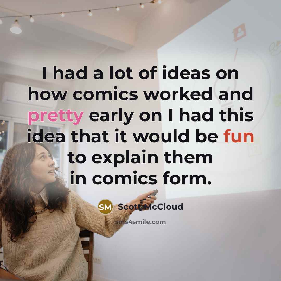 “I had a lot of ideas on how comics worked and pretty early on I had this idea that it would be fun to explain them in comics form.” quote by Scott McCloud