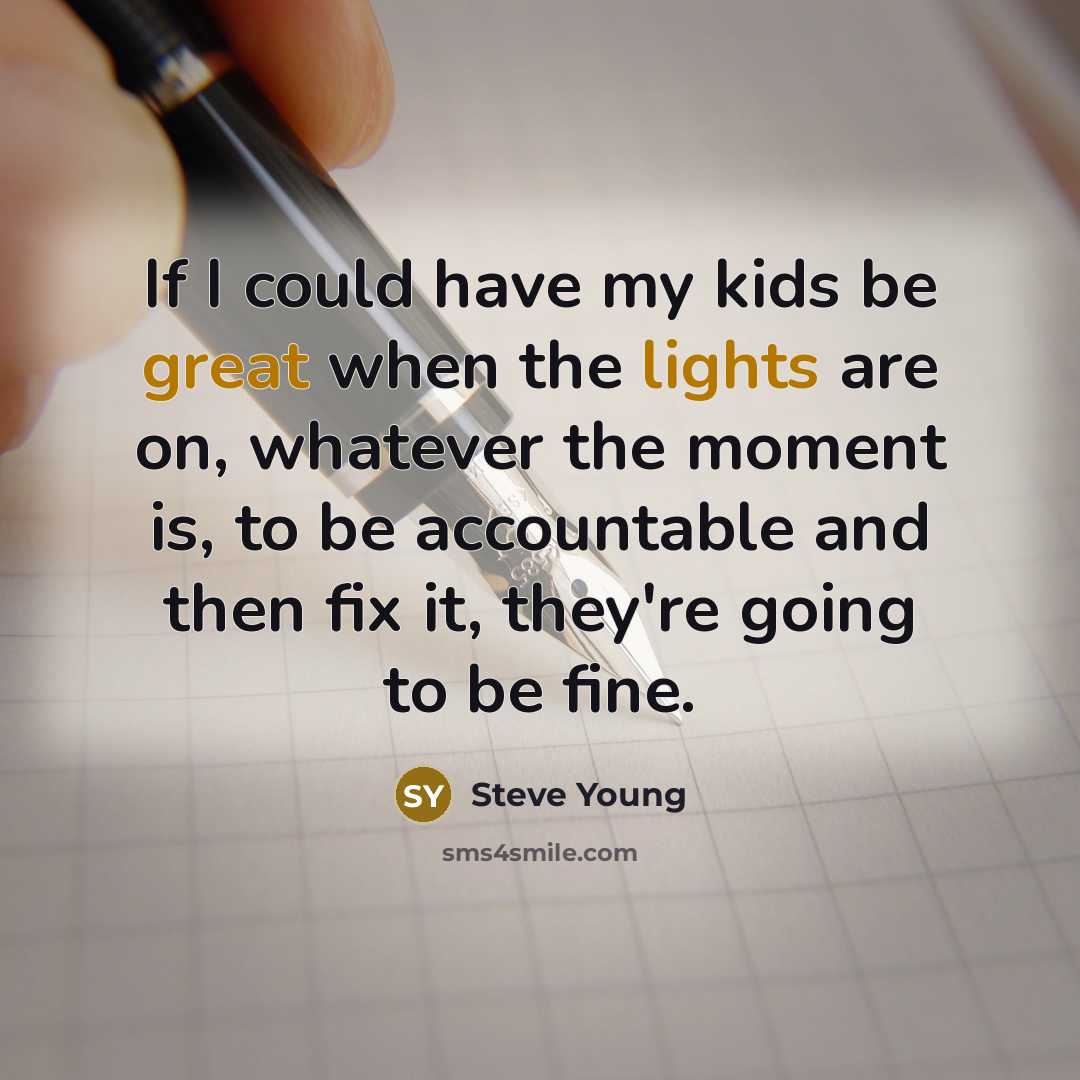 “If I could have my kids be great when the lights are on, whatever the moment is, to be accountable and then fix it, they're going to be fine.” quote by Steve Young