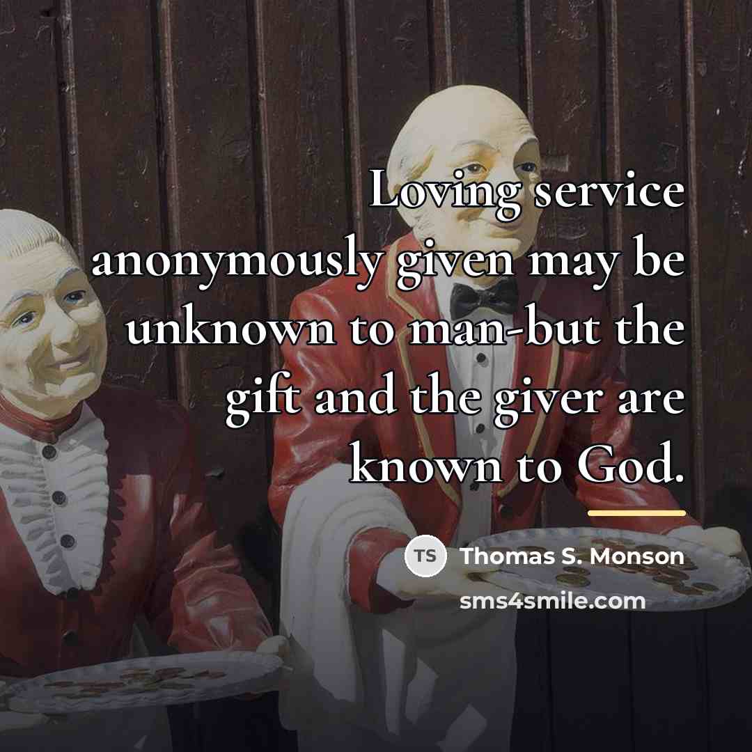 “Loving service anonymously given may be unknown to man-but the…” quote by Thomas S. Monson
