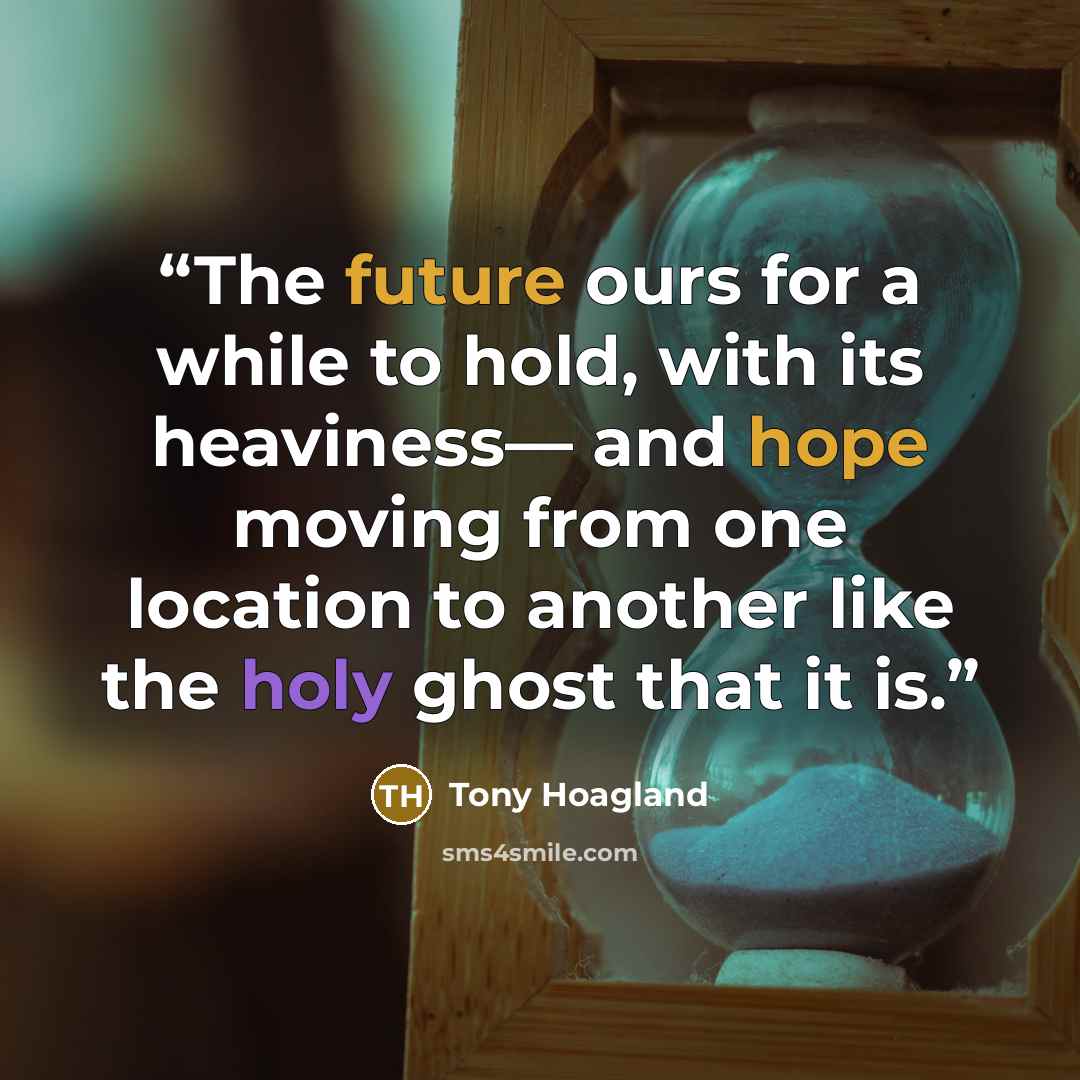 “The future ours for a while to hold, with its heaviness— and hope moving from one location to another like the holy ghost that it is.” quote by tony hoagland