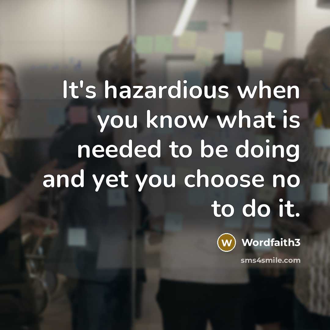 “It's hazardious when you know what is needed to be doing and yet you choose no to do it.” quote by Wordfaith3