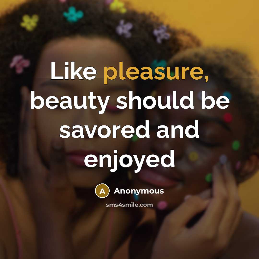 “Like pleasure, beauty should be savored and enjoyed…” quote by Anonymous