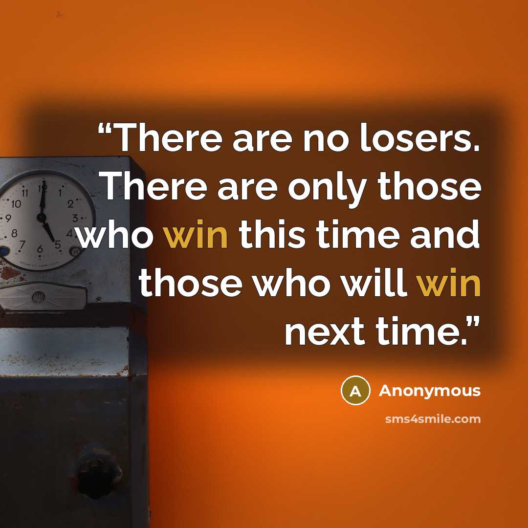 “There are no losers. There are only those who win this time and those who will win next time.” quote by Anonymous